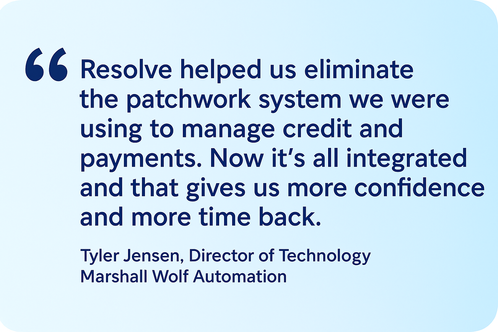"Resolve helped us eliminate the patchwork system we were using to manage credit and payments. Now it’s all integrated and that gives us more confidence and more time back." — Tyler Jensen, Director of Technology, Marshall Wolf Automation